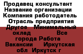 Продавец-консультант › Название организации ­ Компания-работодатель › Отрасль предприятия ­ Другое › Минимальный оклад ­ 12 000 - Все города Работа » Вакансии   . Иркутская обл.,Иркутск г.